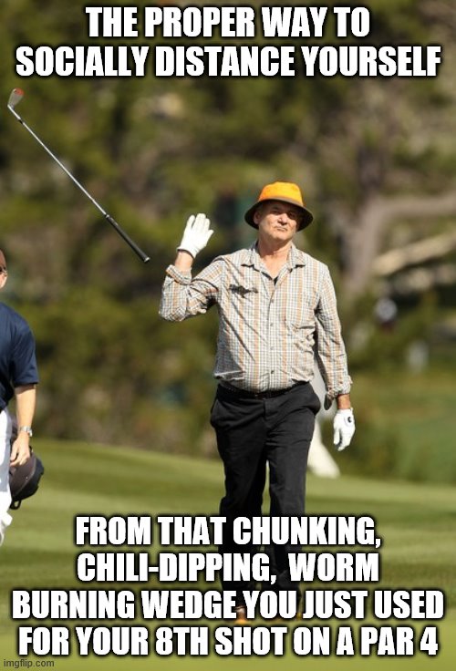 Bill Murray Golf | THE PROPER WAY TO SOCIALLY DISTANCE YOURSELF; FROM THAT CHUNKING, CHILI-DIPPING,  WORM BURNING WEDGE YOU JUST USED FOR YOUR 8TH SHOT ON A PAR 4 | image tagged in memes,bill murray golf | made w/ Imgflip meme maker