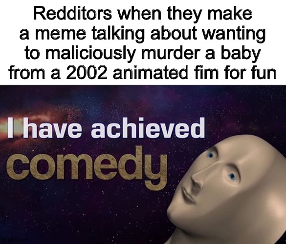 Justice for ice age baby | Redditors when they make a meme talking about wanting to maliciously murder a baby from a 2002 animated fim for fun | image tagged in i have achieved comedy | made w/ Imgflip meme maker