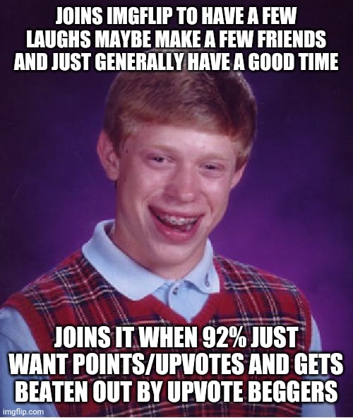 Bad Luck Brian | JOINS IMGFLIP TO HAVE A FEW LAUGHS MAYBE MAKE A FEW FRIENDS AND JUST GENERALLY HAVE A GOOD TIME; JOINS IT WHEN 92% JUST WANT POINTS/UPVOTES AND GETS BEATEN OUT BY UPVOTE BEGGERS | image tagged in memes,bad luck brian | made w/ Imgflip meme maker