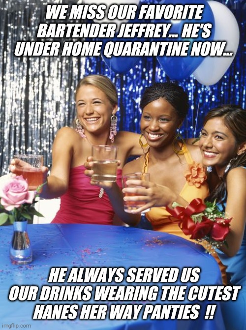 We miss you Jeffrey !! | WE MISS OUR FAVORITE BARTENDER JEFFREY... HE'S UNDER HOME QUARANTINE NOW... HE ALWAYS SERVED US OUR DRINKS WEARING THE CUTEST HANES HER WAY PANTIES  !! | image tagged in hanes her way,bartender,cute,panty,guy | made w/ Imgflip meme maker