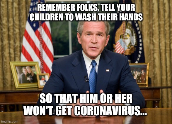 Coronavirus George W. Bush | REMEMBER FOLKS, TELL YOUR CHILDREN TO WASH THEIR HANDS; SO THAT HIM OR HER WON'T GET CORONAVIRUS... | image tagged in coronavirus george w bush | made w/ Imgflip meme maker