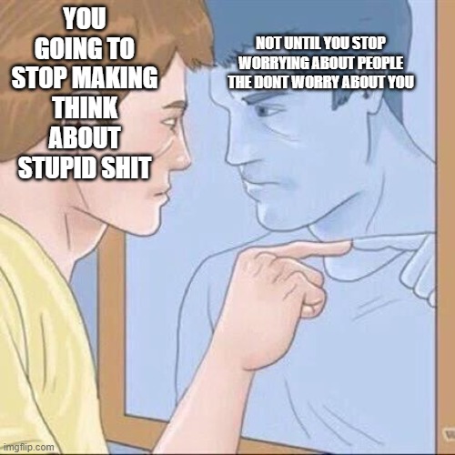 Pointing mirror guy | NOT UNTIL YOU STOP WORRYING ABOUT PEOPLE THE DONT WORRY ABOUT YOU; YOU GOING TO STOP MAKING THINK ABOUT STUPID SHIT | image tagged in pointing mirror guy | made w/ Imgflip meme maker