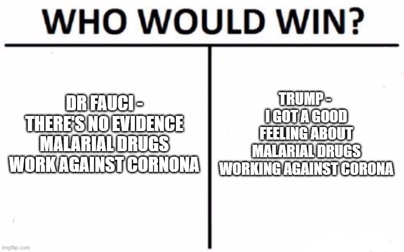 Post Truth World | DR FAUCI - THERE'S NO EVIDENCE MALARIAL DRUGS WORK AGAINST CORNONA; TRUMP - 
I GOT A GOOD FEELING ABOUT MALARIAL DRUGS WORKING AGAINST CORONA | image tagged in memes,who would win,trump,coronavirus | made w/ Imgflip meme maker