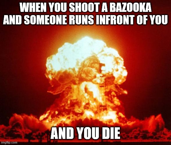Nuke | WHEN YOU SHOOT A BAZOOKA AND SOMEONE RUNS INFRONT OF YOU; AND YOU DIE | image tagged in nuke | made w/ Imgflip meme maker