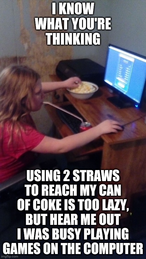 Lacey On The Computer | I KNOW WHAT YOU'RE THINKING; USING 2 STRAWS TO REACH MY CAN OF COKE IS TOO LAZY, BUT HEAR ME OUT I WAS BUSY PLAYING GAMES ON THE COMPUTER | image tagged in lacey's typical lazy gaming | made w/ Imgflip meme maker