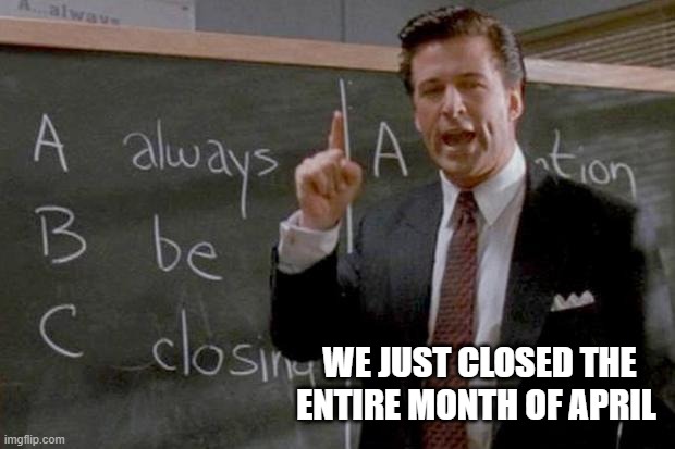 always be closing | WE JUST CLOSED THE ENTIRE MONTH OF APRIL | image tagged in always be closing | made w/ Imgflip meme maker
