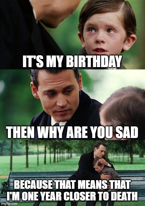 Finding Neverland | IT'S MY BIRTHDAY; THEN WHY ARE YOU SAD; BECAUSE THAT MEANS THAT I'M ONE YEAR CLOSER TO DEATH | image tagged in memes,finding neverland | made w/ Imgflip meme maker