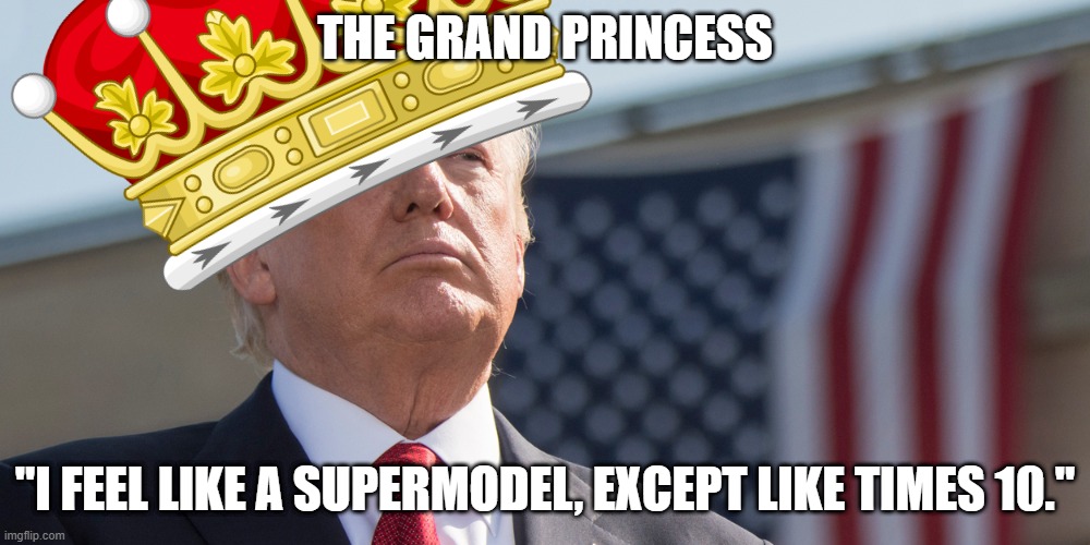 THE GRAND PRINCESS; "I FEEL LIKE A SUPERMODEL, EXCEPT LIKE TIMES 10." | image tagged in trump meme | made w/ Imgflip meme maker