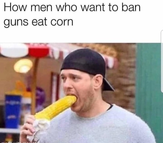 How men who want to ban guns eat corn | image tagged in nancy boys,soyboys,faggot,guns,liquor guns bacon and tits,deep throat | made w/ Imgflip meme maker