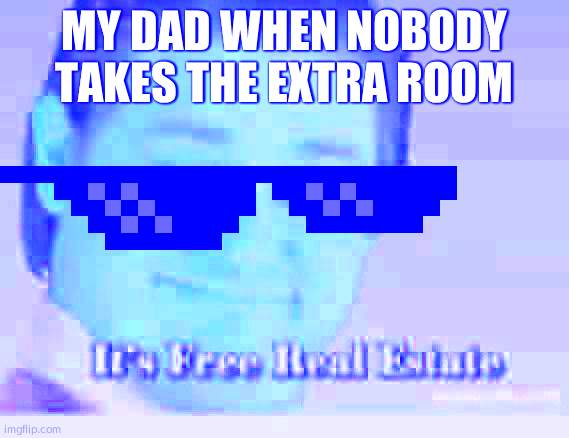 It's Free Real Estate | MY DAD WHEN NOBODY TAKES THE EXTRA ROOM | image tagged in it's free real estate | made w/ Imgflip meme maker