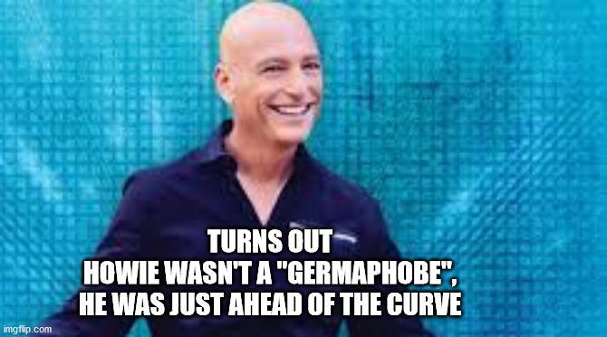 Howie Germaphobe | TURNS OUT
HOWIE WASN'T A "GERMAPHOBE",
HE WAS JUST AHEAD OF THE CURVE | image tagged in coronavirus,covid-19,covid19,covid 19,virus | made w/ Imgflip meme maker