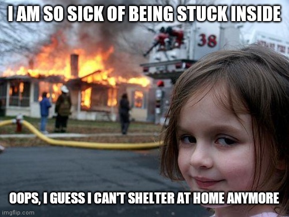 Disaster Girl Meme | I AM SO SICK OF BEING STUCK INSIDE; OOPS, I GUESS I CAN'T SHELTER AT HOME ANYMORE | image tagged in memes,disaster girl | made w/ Imgflip meme maker