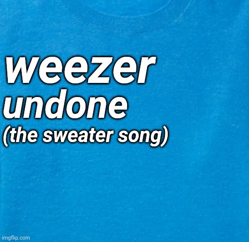 Weezer | weezer; undone; (the sweater song) | image tagged in weezer,rock and roll,classic rock,rock music,music meme,sweater | made w/ Imgflip meme maker