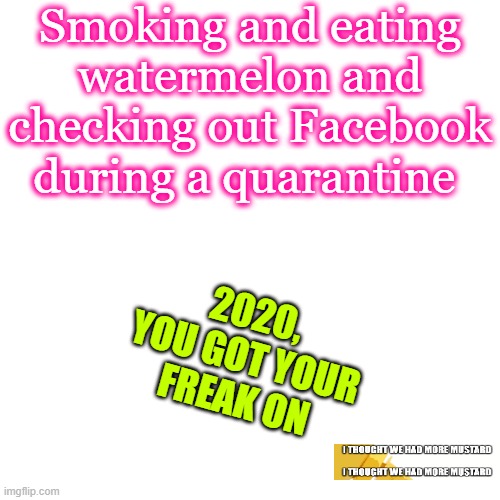 Smoking and Eating During Quarantine | Smoking and eating watermelon and checking out Facebook during a quarantine; 2020, YOU GOT YOUR FREAK ON | image tagged in memes,blank transparent square,quarantine | made w/ Imgflip meme maker