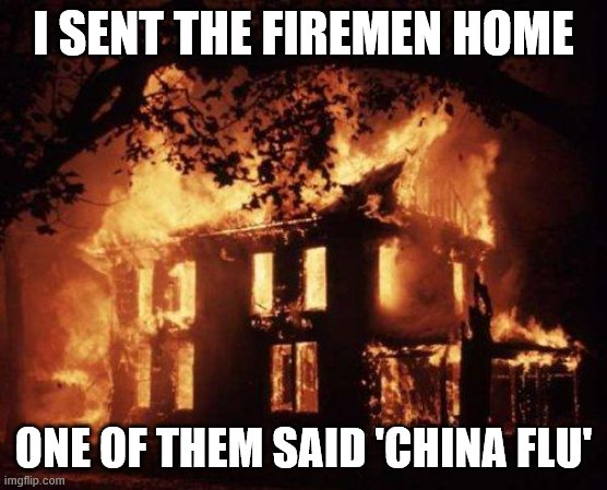 Burning House | I SENT THE FIREMEN HOME; ONE OF THEM SAID 'CHINA FLU' | image tagged in burning house | made w/ Imgflip meme maker