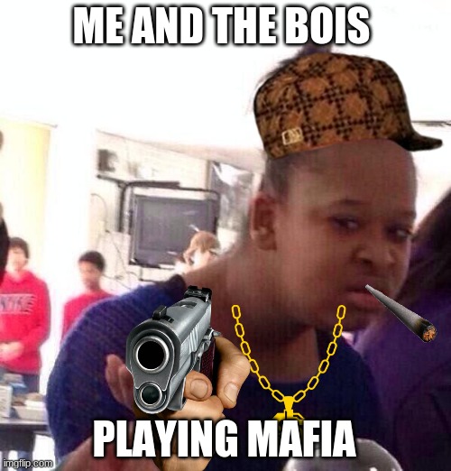 Black Girl Wat | ME AND THE BOIS; PLAYING MAFIA | image tagged in memes,black girl wat | made w/ Imgflip meme maker