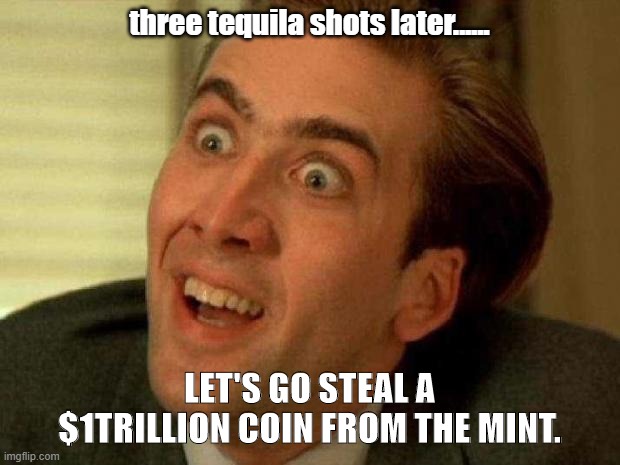 Nicolas cage | three tequila shots later...... LET'S GO STEAL A $1TRILLION COIN FROM THE MINT. | image tagged in nicolas cage | made w/ Imgflip meme maker