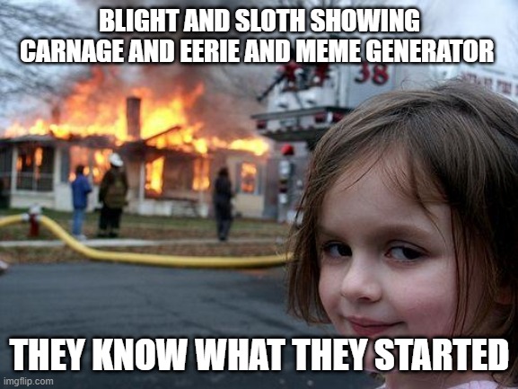 Disaster Girl | BLIGHT AND SLOTH SHOWING CARNAGE AND EERIE AND MEME GENERATOR; THEY KNOW WHAT THEY STARTED | image tagged in memes,disaster girl | made w/ Imgflip meme maker