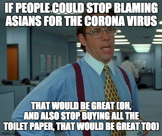 That Would Be Great | IF PEOPLE COULD STOP BLAMING ASIANS FOR THE CORONA VIRUS; THAT WOULD BE GREAT (OH, AND ALSO STOP BUYING ALL THE TOILET PAPER, THAT WOULD BE GREAT TOO) | image tagged in memes,that would be great | made w/ Imgflip meme maker