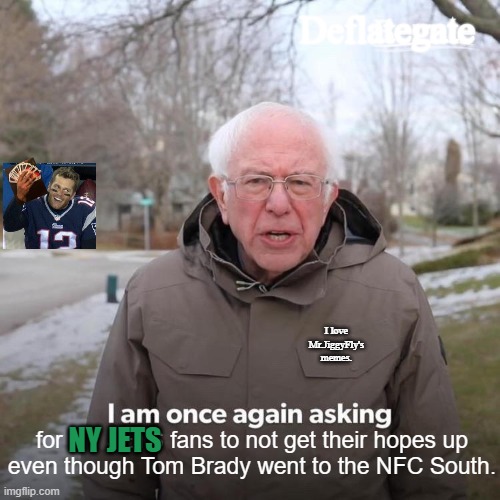 Bernie I Am Once Again Asking For Your Support Meme | Deflategate; I love
Mr.JiggyFly's
memes. NY JETS; for NY JETS fans to not get their hopes up
even though Tom Brady went to the NFC South. | image tagged in memes,bernie i am once again asking for your support,tom brady,tb12,ny jets,coronavirus | made w/ Imgflip meme maker
