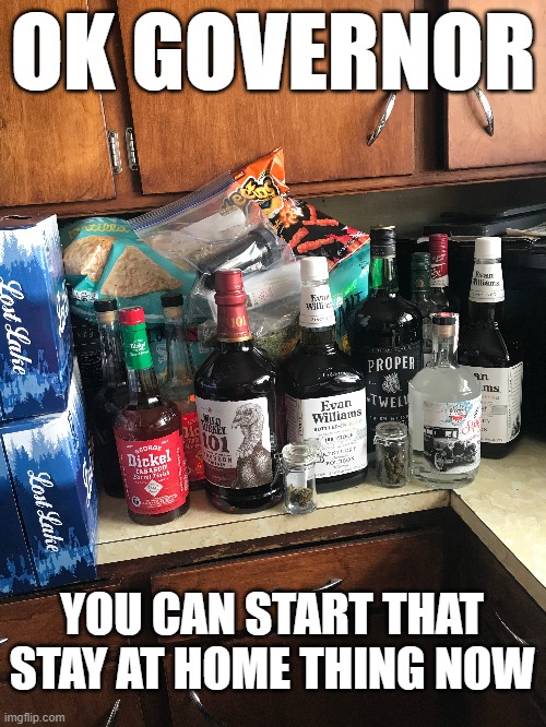 shelter in place | OK GOVERNOR; YOU CAN START THAT STAY AT HOME THING NOW | image tagged in emergency supplies,stay at home order,shelter in place order,coronavirus humor,corona,coronavirus | made w/ Imgflip meme maker