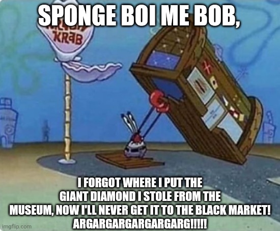 I Don't Know Why, But Spongebob Hasn't Called The Authorities On Mr. Krabs, Yet | SPONGE BOI ME BOB, I FORGOT WHERE I PUT THE GIANT DIAMOND I STOLE FROM THE MUSEUM, NOW I'LL NEVER GET IT TO THE BLACK MARKET!
ARGARGARGARGARGARG!!!!! | image tagged in oh yeah mr krabs | made w/ Imgflip meme maker