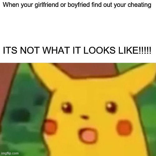 Surprised Pikachu | When your girlfriend or boyfried find out your cheating; ITS NOT WHAT IT LOOKS LIKE!!!!! | image tagged in memes,surprised pikachu | made w/ Imgflip meme maker