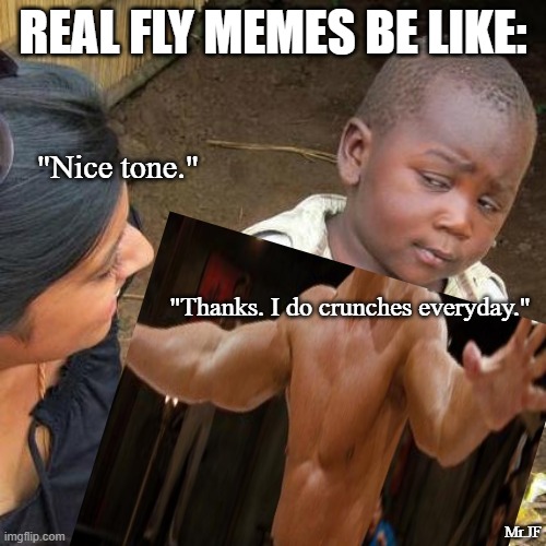 REAL FLY MEMES BE LIKE:; "Nice tone."; "Thanks. I do crunches everyday."; Mr.JF | image tagged in third world skeptical kid,coronavirus,working out,pumping iron,exercise | made w/ Imgflip meme maker