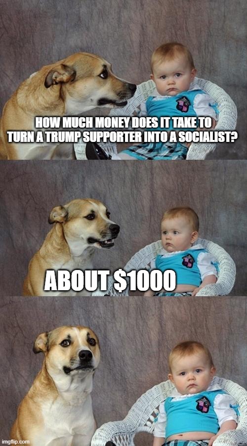 It's not socialist if trump does it | HOW MUCH MONEY DOES IT TAKE TO TURN A TRUMP SUPPORTER INTO A SOCIALIST? ABOUT $1000 | image tagged in memes,dad joke dog,conservative hypocrisy,donald trump is an idiot | made w/ Imgflip meme maker