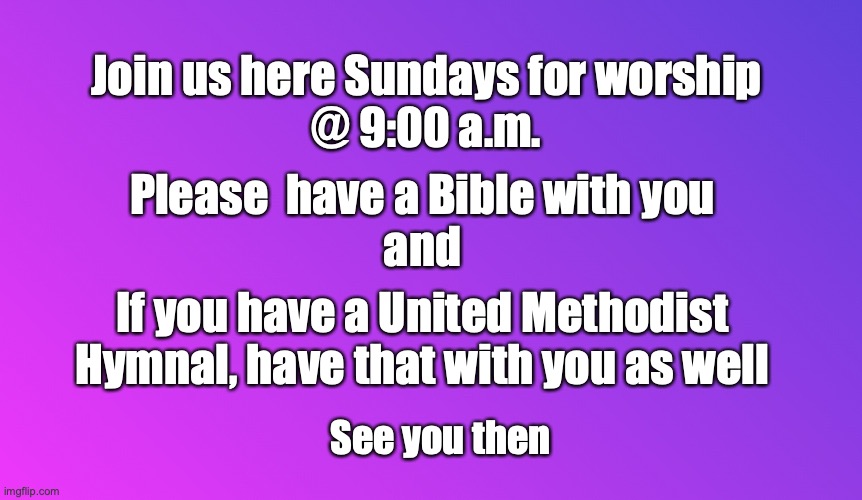 Blank Color | Join us here Sundays for worship
@ 9:00 a.m. Please  have a Bible with you
and; If you have a United Methodist Hymnal, have that with you as well; See you then | image tagged in blank color | made w/ Imgflip meme maker