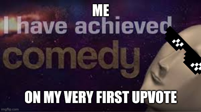 i have achieved comedy | ME; ON MY VERY FIRST UPVOTE | image tagged in i have achieved comedy | made w/ Imgflip meme maker