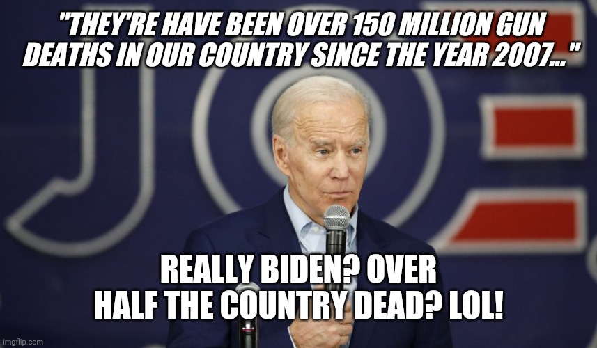 Joe Biden stupidity | "THEY'RE HAVE BEEN OVER 150 MILLION GUN DEATHS IN OUR COUNTRY SINCE THE YEAR 2007..."; REALLY BIDEN? OVER HALF THE COUNTRY DEAD? LOL! | image tagged in joe biden stupidity | made w/ Imgflip meme maker