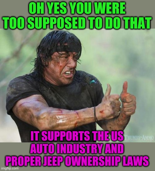 Thumbs Up Rambo | OH YES YOU WERE TOO SUPPOSED TO DO THAT IT SUPPORTS THE US AUTO INDUSTRY AND PROPER JEEP OWNERSHIP LAWS | image tagged in thumbs up rambo | made w/ Imgflip meme maker