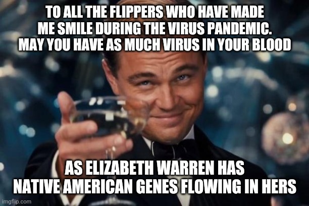 Humor makes everything more bearable | TO ALL THE FLIPPERS WHO HAVE MADE ME SMILE DURING THE VIRUS PANDEMIC. MAY YOU HAVE AS MUCH VIRUS IN YOUR BLOOD; AS ELIZABETH WARREN HAS NATIVE AMERICAN GENES FLOWING IN HERS | image tagged in memes,leonardo dicaprio cheers | made w/ Imgflip meme maker