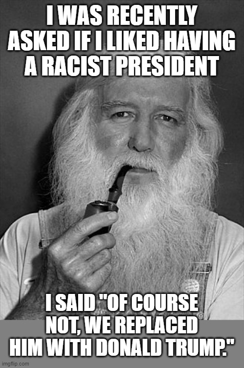 racist president? | I WAS RECENTLY ASKED IF I LIKED HAVING A RACIST PRESIDENT; I SAID "OF COURSE NOT, WE REPLACED HIM WITH DONALD TRUMP." | image tagged in distinguished old man,racist,obama,trump | made w/ Imgflip meme maker