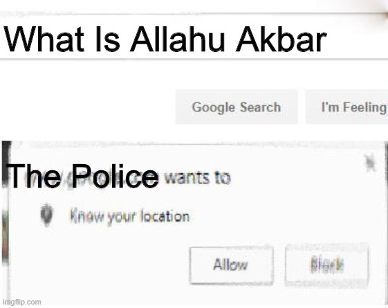 google wants to know your location | What Is Allahu Akbar; The Police | image tagged in google wants to know your location | made w/ Imgflip meme maker