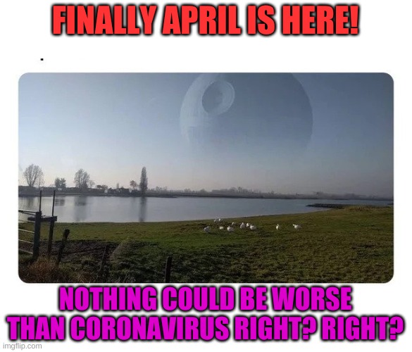 It could be worse....... | FINALLY APRIL IS HERE! NOTHING COULD BE WORSE THAN CORONAVIRUS RIGHT? RIGHT? | image tagged in houston we have a problem | made w/ Imgflip meme maker