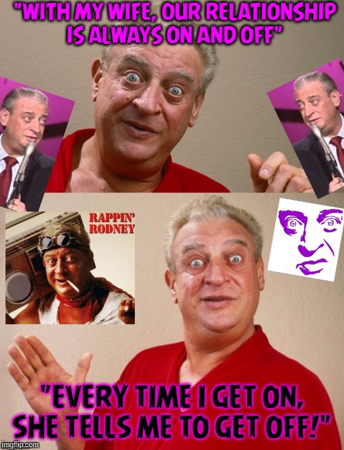 Classic Rodney | "WITH MY WIFE, OUR RELATIONSHIP
IS ALWAYS ON AND OFF"; "EVERY TIME I GET ON, SHE TELLS ME TO GET OFF!" | image tagged in classic rodney,the best,rodney dangerfield,rodney | made w/ Imgflip meme maker