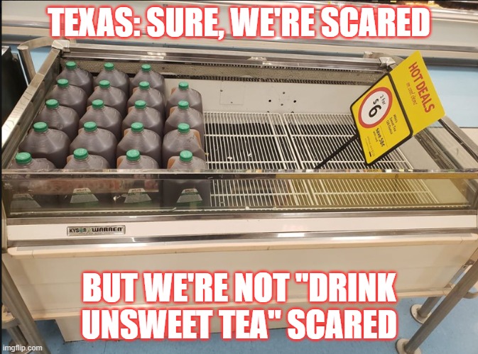 Not Scared | TEXAS: SURE, WE'RE SCARED; BUT WE'RE NOT "DRINK UNSWEET TEA" SCARED | image tagged in funny memes | made w/ Imgflip meme maker