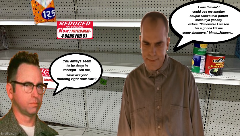 Karl goes shopping during Coronavirus lockdown. Has to settle for French fried tatters. Biggun's! | I was thinkin' I could use me another couple cans'o that potted meat if ya got any extree. "Otherwise I reckon I'm a gonna kill me some shoppers." Mmm...Hmmm... | image tagged in coronavirus,sling blade,karl of sling blade,karl,funny memes,coronavirus memes | made w/ Imgflip meme maker