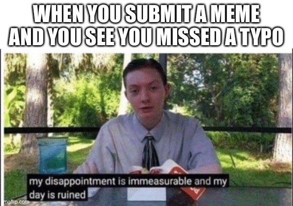My dissapointment is immeasurable and my day is ruined | WHEN YOU SUBMIT A MEME AND YOU SEE YOU MISSED A TYPO | image tagged in my dissapointment is immeasurable and my day is ruined | made w/ Imgflip meme maker