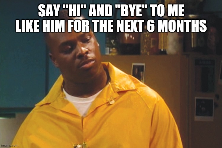 Bruh man | SAY "HI" AND "BYE" TO ME LIKE HIM FOR THE NEXT 6 MONTHS | image tagged in bruh man | made w/ Imgflip meme maker