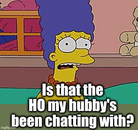 Marge Simpson | Is that the HO my hubby's been chatting with? | image tagged in marge simpson | made w/ Imgflip meme maker