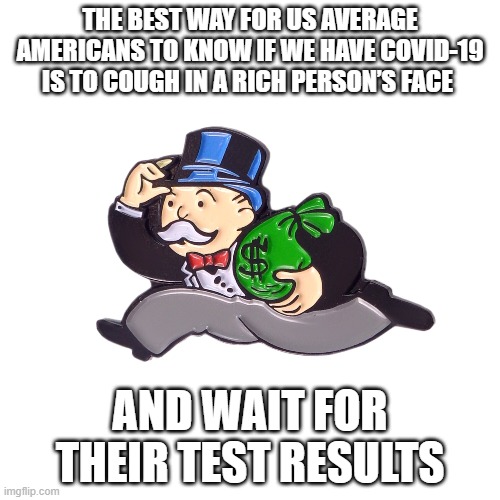 fun | THE BEST WAY FOR US AVERAGE AMERICANS TO KNOW IF WE HAVE COVID-19 IS TO COUGH IN A RICH PERSON’S FACE; AND WAIT FOR THEIR TEST RESULTS | image tagged in memes | made w/ Imgflip meme maker