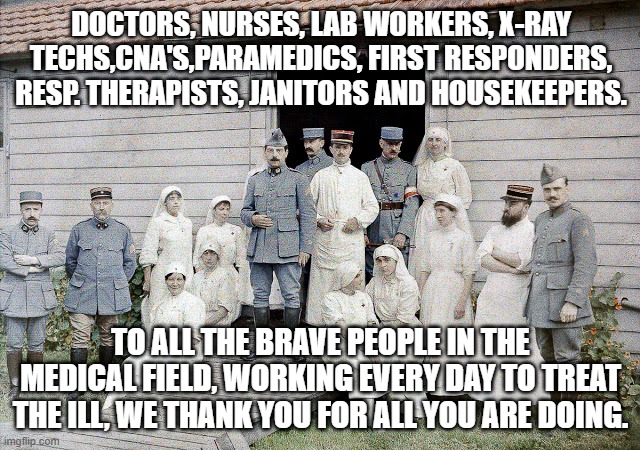 Doctors, nurses and medical personnel in front of field hospital | DOCTORS, NURSES, LAB WORKERS, X-RAY TECHS,CNA'S,PARAMEDICS, FIRST RESPONDERS, RESP. THERAPISTS, JANITORS AND HOUSEKEEPERS. TO ALL THE BRAVE PEOPLE IN THE MEDICAL FIELD, WORKING EVERY DAY TO TREAT THE ILL, WE THANK YOU FOR ALL YOU ARE DOING. | image tagged in doctors nurses and medical personnel in front of field hospital | made w/ Imgflip meme maker