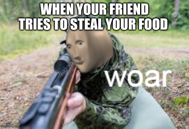 woar | WHEN YOUR FRIEND TRIES TO STEAL YOUR FOOD | image tagged in woar | made w/ Imgflip meme maker
