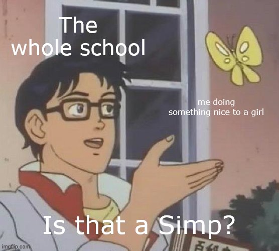 Is this A simp? | The whole school; me doing something nice to a girl; Is that a Simp? | image tagged in memes,is this a pigeon | made w/ Imgflip meme maker