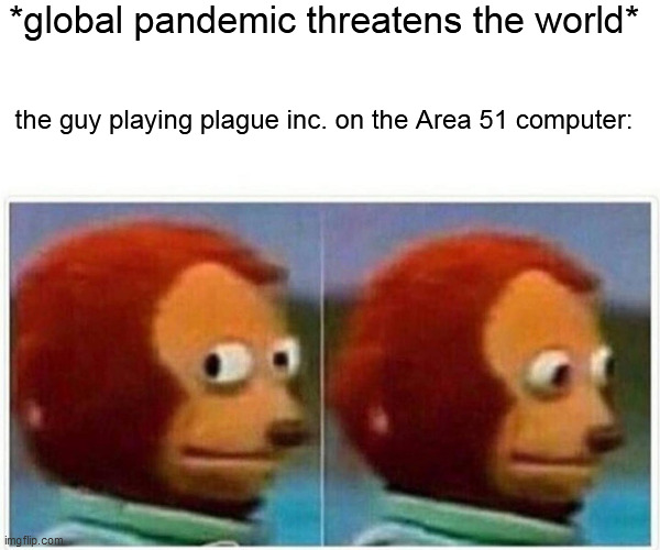 Monkey Puppet Meme | *global pandemic threatens the world*; the guy playing plague inc. on the Area 51 computer: | image tagged in memes,monkey puppet | made w/ Imgflip meme maker