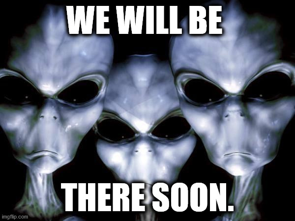 grey aliens | WE WILL BE; THERE SOON. | image tagged in grey aliens,ancient aliens | made w/ Imgflip meme maker