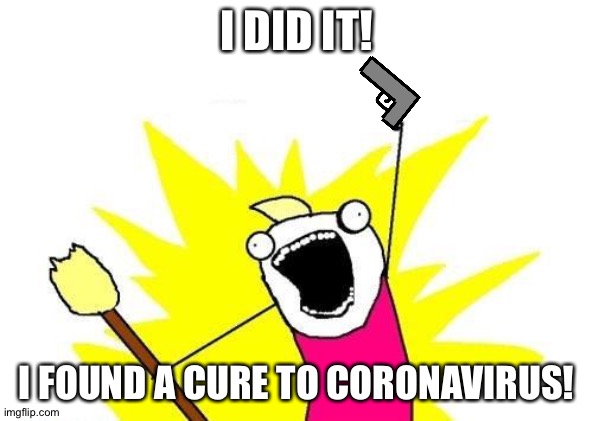 X All The Y | I DID IT! I FOUND A CURE TO CORONAVIRUS! | image tagged in memes,x all the y | made w/ Imgflip meme maker